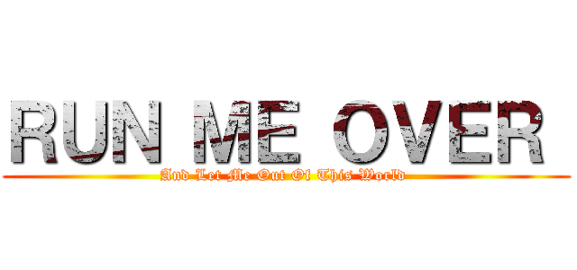 ＲＵＮ ＭＥ ＯＶＥＲ  (And Let Me Out Of This World )