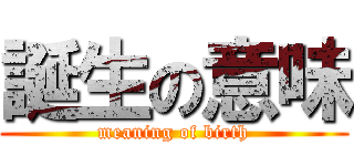 誕生の意味 (meaning of birth)