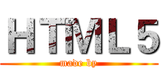 ＨＴＭＬ５ (made by)