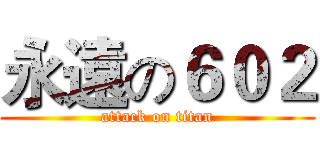 永遠の６０２ (attack on titan)