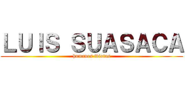 ＬＵＩＳ ＳＵＡＳＡＣＡ (humanos idiotas)