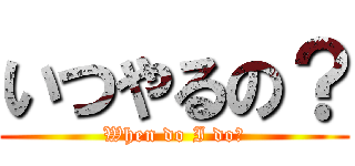 いつやるの？ (When do I do?)