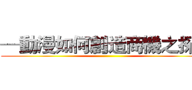 ─動漫如何創造商機之探討 ()