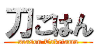刀ごはん (season Taketama)
