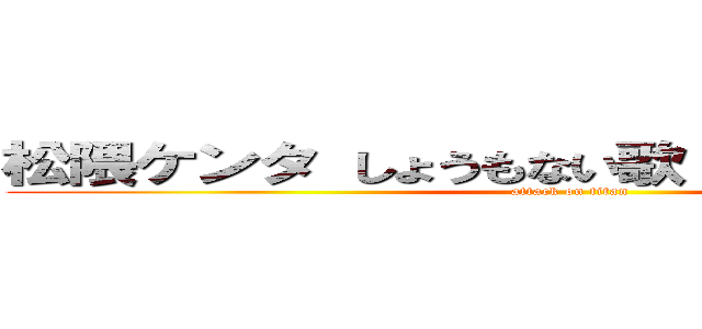 松隈ケンタ しょうもない歌 野蛮 野獣先輩 (attack on titan)