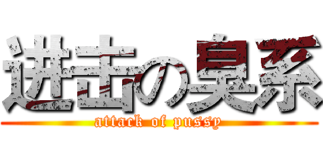 进击の臭系 (attack of pussy)
