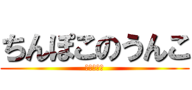 ちんぽこのうんこ (うんちっち)