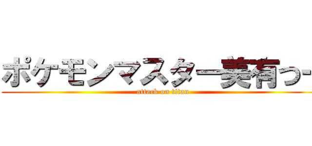 ポケモンマスター美有つー (attack on titan)