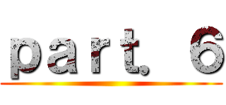 ｐａｒｔ．６ ()