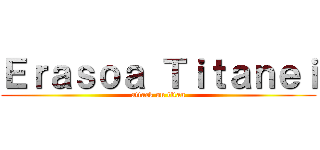 Ｅｒａｓｏａ Ｔｉｔａｎｅｉ (attack on titan)