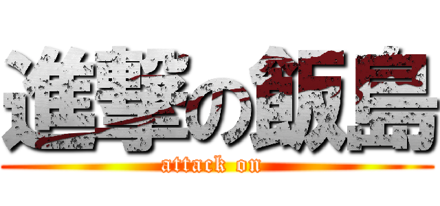 進撃の飯島 (attack on )