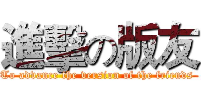 進擊の版友 (To advance the version of the friends )