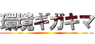環境ギガキマ ()