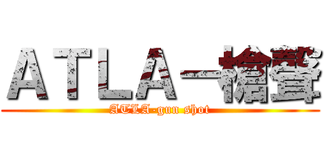 ＡＴＬＡ－槍聲 (ATLA-gun shot)