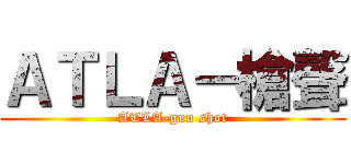 ＡＴＬＡ－槍聲 (ATLA-gun shot)