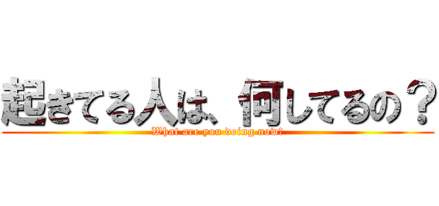 起きてる人は、何してるの？ (What are you doing now？)