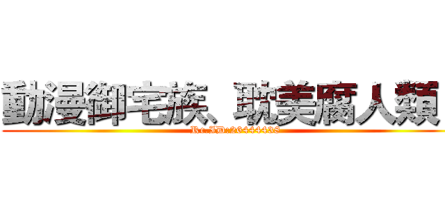 動漫御宅族、耽美腐人類！ (Rc.ID:26444438)