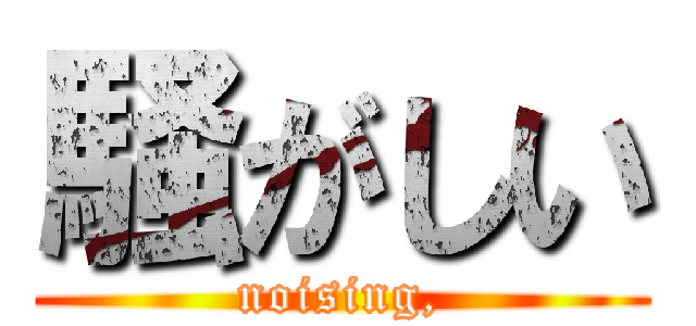 騒がしい (noising,)