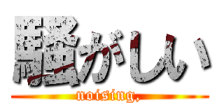 騒がしい (noising,)