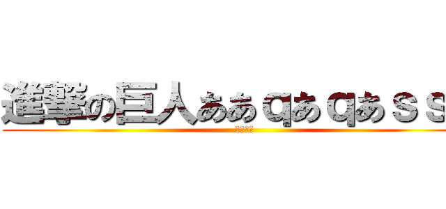 進撃の巨人ああｑあｑあｓｓｗ (ｑああｑ)
