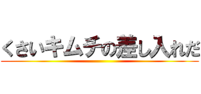 くさいキムチの差し入れだ ()