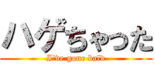 ハゲちゃった (I've gone bald)