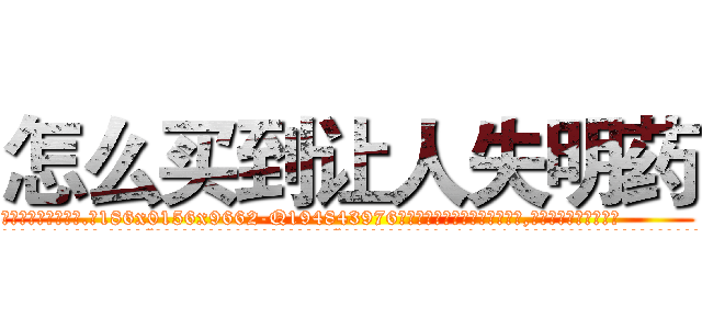 怎么买到让人失明药 (怎么买到让人失明药【电.话186x0156x9662-Q194843976林氏药业】我们做的是长期生意,靠的是老客户长期支持
参考消息网2月20日报道 韩媒称，“剩女多、离婚率高的城市，房价一定会上涨。”这是中国经济学家金岩石2016年12月参加在上海举行的房地产相关论坛时说的话。
)