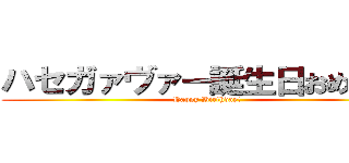 ハセガァヴァー誕生日おめでと！ (Happy Birthday!)