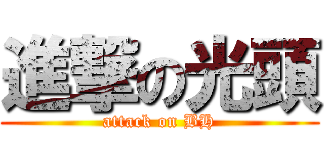 進撃の光頭 (attack on BH)