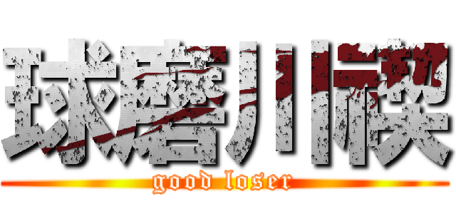 球磨川禊 (good loser)