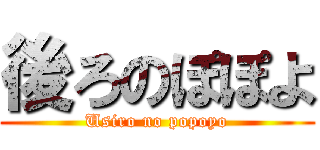 後ろのぽぽよ (Usiro no popoyo)