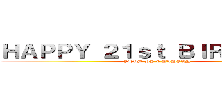 ＨＡＰＰＹ ２１ｓｔ ＢＩＲＴＨＤＡＹ (FROM:PJ & YANYAN)