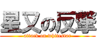 星又の反撃 (attack on whitestar)