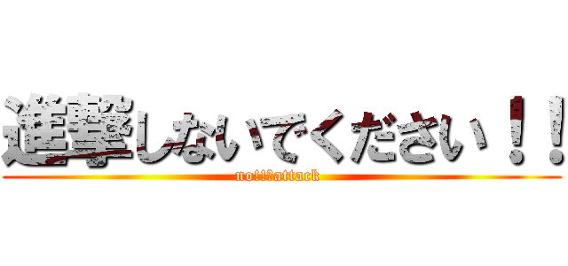 進撃しないでください！！ (no!!　attack )
