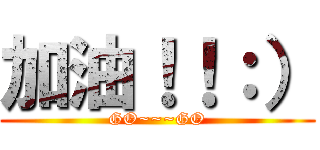 加油！！：） (GO~~~GO)