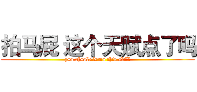 拍马屁 这个天赋点了吗 (you should learn this skill)
