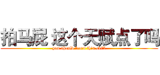 拍马屁 这个天赋点了吗 (you should learn this skill)