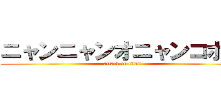 ニャンニャンオニャンコポン (attack on titan)