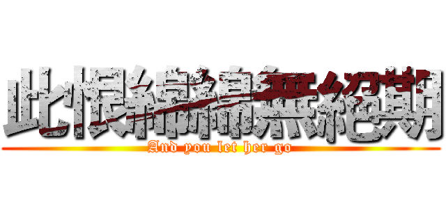 此恨綿綿無絕期 (And you let her go)