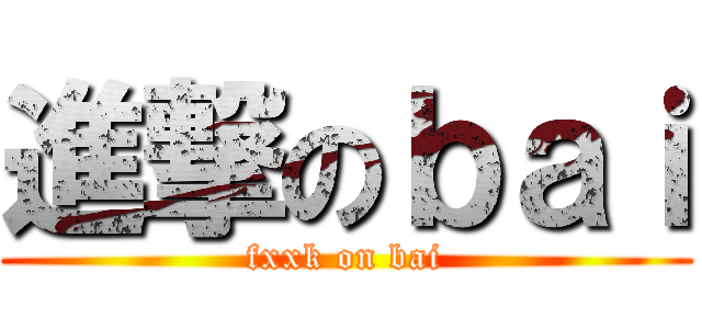 進撃のｂａｉ (fxxk on bai)