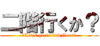 二階行くか？ (　Let's go to 2nd floor?)