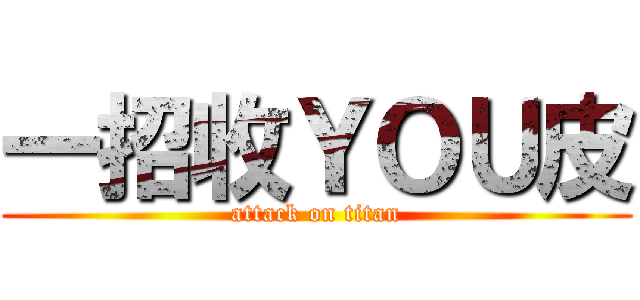 一招收ＹＯＵ皮 (attack on titan)