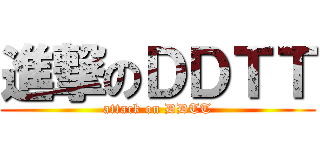 進撃のＤＤＴＴ (attack on DDTT)