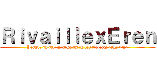 ＲｉｖａｉｌｌｅｘＥｒｅｎ (Porque en esta pagina estan los mejores fans >w<)