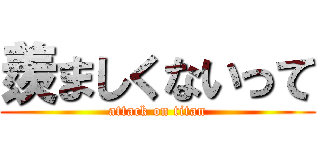羨ましくないって (attack on titan)