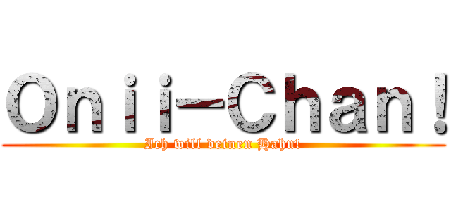 Ｏｎｉｉ－Ｃｈａｎ！ (Ich will deinen Hahn!)
