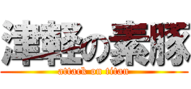 津軽の素豚 (attack on titan)