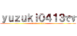 ｙｕｚｕｋｉ０４１３です (attack on titan)