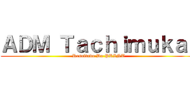 ＡＤＭ Ｔａｃｈｉｍｕｋａｉ (Resultado Do PRINT)