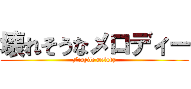 壊れそうなメロディー (Fragile melody)